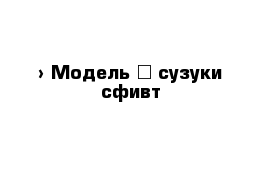  › Модель ­ сузуки сфивт